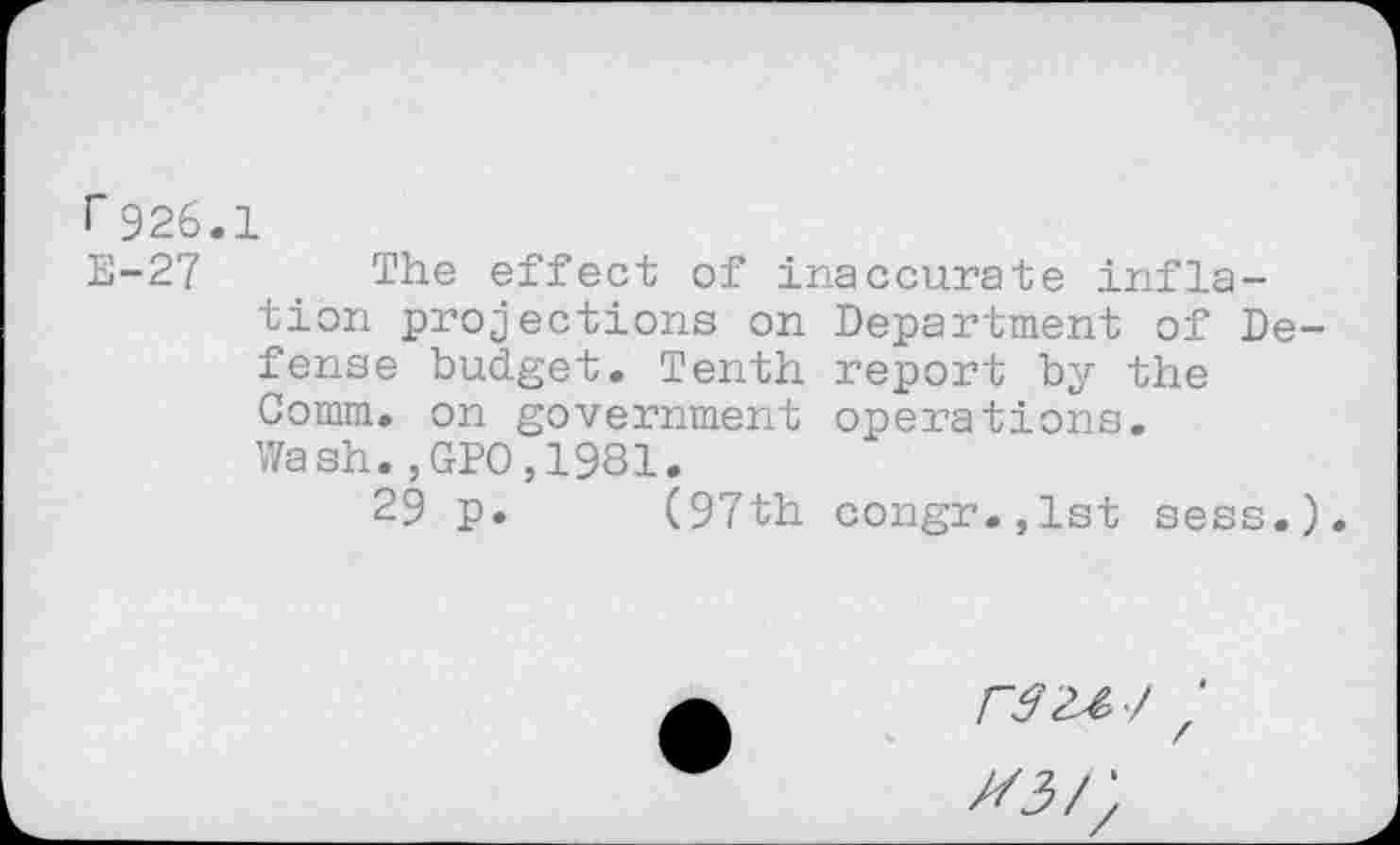 ﻿r926.1
E-27 The effect of inaccurate inflation projections on Department of De fense budget. Tenth report by the Comm, on government operations. Wash.,GP0,1981.
29 p. (97th congr.,lst sess.
